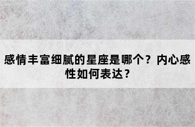 感情丰富细腻的星座是哪个？内心感性如何表达？