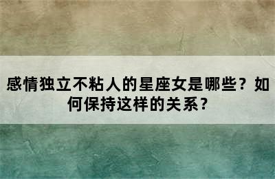感情独立不粘人的星座女是哪些？如何保持这样的关系？