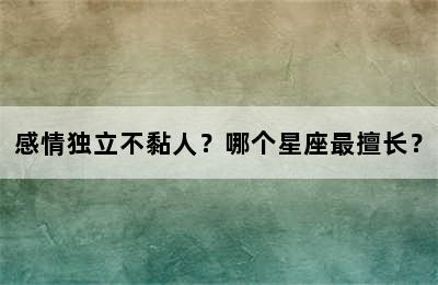 感情独立不黏人？哪个星座最擅长？