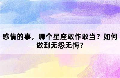 感情的事，哪个星座敢作敢当？如何做到无怨无悔？