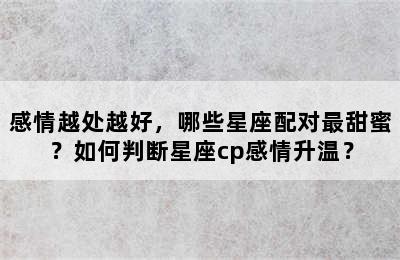 感情越处越好，哪些星座配对最甜蜜？如何判断星座cp感情升温？