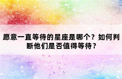 愿意一直等待的星座是哪个？如何判断他们是否值得等待？
