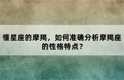 懂星座的摩羯，如何准确分析摩羯座的性格特点？