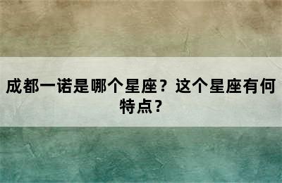 成都一诺是哪个星座？这个星座有何特点？
