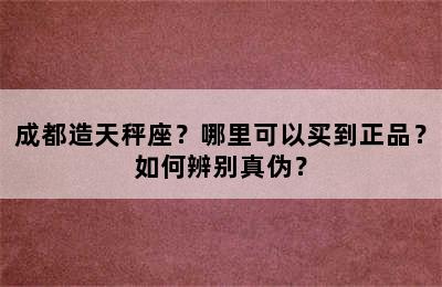 成都造天秤座？哪里可以买到正品？如何辨别真伪？