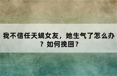 我不信任天蝎女友，她生气了怎么办？如何挽回？