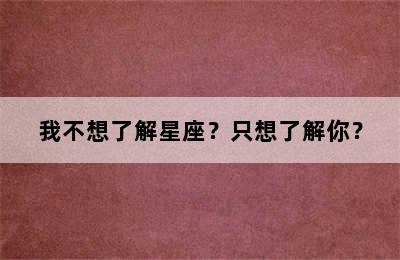 我不想了解星座？只想了解你？