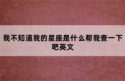 我不知道我的星座是什么帮我查一下吧英文