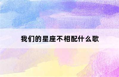 我们的星座不相配什么歌