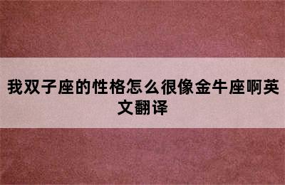 我双子座的性格怎么很像金牛座啊英文翻译