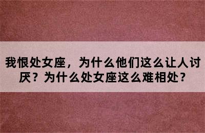 我恨处女座，为什么他们这么让人讨厌？为什么处女座这么难相处？