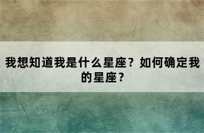 我想知道我是什么星座？如何确定我的星座？