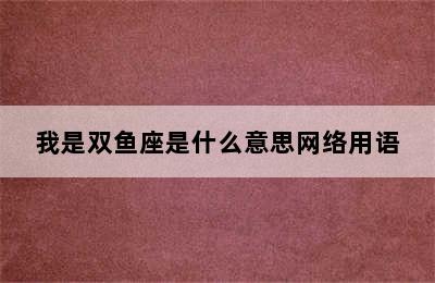 我是双鱼座是什么意思网络用语