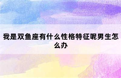 我是双鱼座有什么性格特征呢男生怎么办