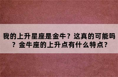 我的上升星座是金牛？这真的可能吗？金牛座的上升点有什么特点？