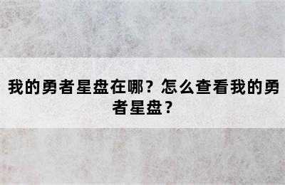 我的勇者星盘在哪？怎么查看我的勇者星盘？