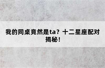 我的同桌竟然是ta？十二星座配对揭秘！