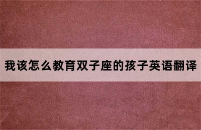 我该怎么教育双子座的孩子英语翻译