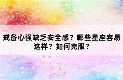 戒备心强缺乏安全感？哪些星座容易这样？如何克服？
