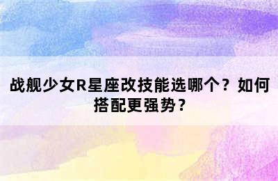 战舰少女R星座改技能选哪个？如何搭配更强势？
