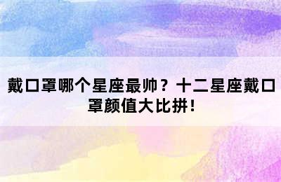 戴口罩哪个星座最帅？十二星座戴口罩颜值大比拼！