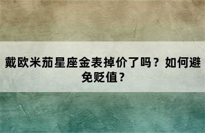 戴欧米茄星座金表掉价了吗？如何避免贬值？