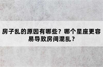 房子乱的原因有哪些？哪个星座更容易导致房间混乱？