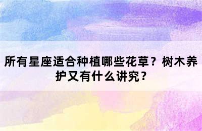 所有星座适合种植哪些花草？树木养护又有什么讲究？