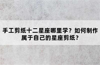 手工剪纸十二星座哪里学？如何制作属于自己的星座剪纸？