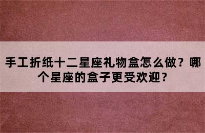 手工折纸十二星座礼物盒怎么做？哪个星座的盒子更受欢迎？