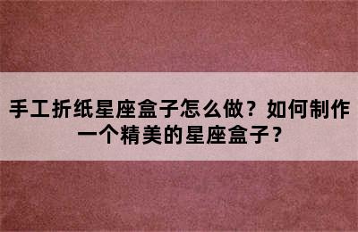 手工折纸星座盒子怎么做？如何制作一个精美的星座盒子？