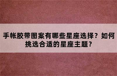手帐胶带图案有哪些星座选择？如何挑选合适的星座主题？