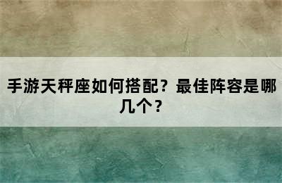 手游天秤座如何搭配？最佳阵容是哪几个？