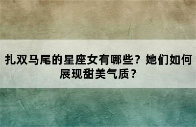 扎双马尾的星座女有哪些？她们如何展现甜美气质？
