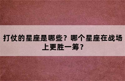 打仗的星座是哪些？哪个星座在战场上更胜一筹？