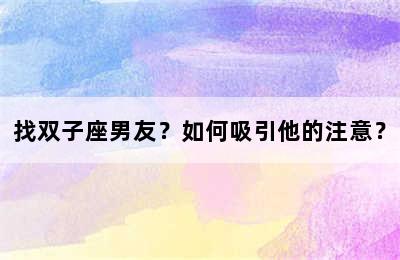 找双子座男友？如何吸引他的注意？