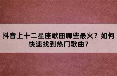 抖音上十二星座歌曲哪些最火？如何快速找到热门歌曲？
