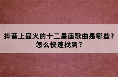抖音上最火的十二星座歌曲是哪些？怎么快速找到？