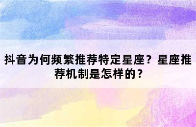 抖音为何频繁推荐特定星座？星座推荐机制是怎样的？