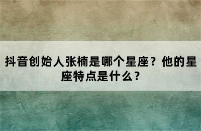 抖音创始人张楠是哪个星座？他的星座特点是什么？