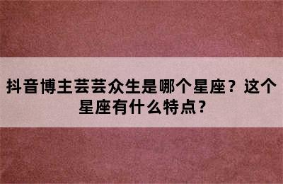 抖音博主芸芸众生是哪个星座？这个星座有什么特点？