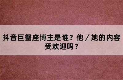 抖音巨蟹座博主是谁？他／她的内容受欢迎吗？