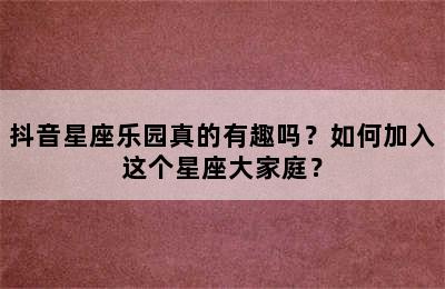 抖音星座乐园真的有趣吗？如何加入这个星座大家庭？