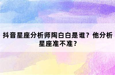 抖音星座分析师陶白白是谁？他分析星座准不准？