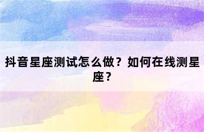 抖音星座测试怎么做？如何在线测星座？