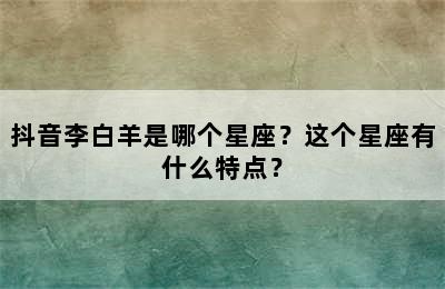 抖音李白羊是哪个星座？这个星座有什么特点？