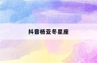 抖音杨亚冬星座