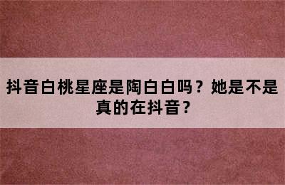 抖音白桃星座是陶白白吗？她是不是真的在抖音？