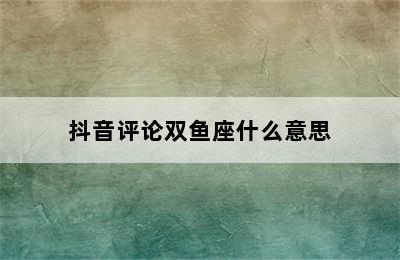 抖音评论双鱼座什么意思