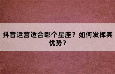 抖音运营适合哪个星座？如何发挥其优势？